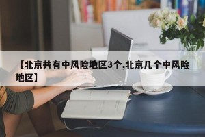 【北京共有中风险地区3个,北京几个中风险地区】