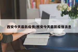 西安今天最新疫情/西安今天最新疫情消息