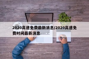 2020高速免费最新消息/2020高速免费时间最新消息