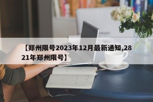 【郑州限号2023年12月最新通知,2821年郑州限号】