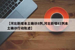 【河北新增本土确诊8例,河北新增82例本土确诊行动轨迹】