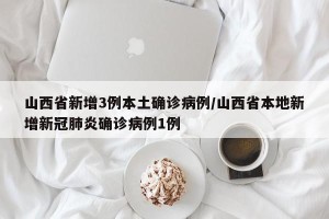 山西省新增3例本土确诊病例/山西省本地新增新冠肺炎确诊病例1例
