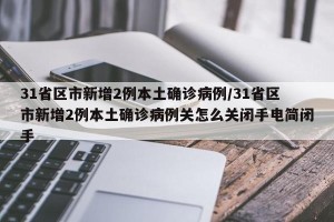 31省区市新增2例本土确诊病例/31省区市新增2例本土确诊病例关怎么关闭手电简闭手