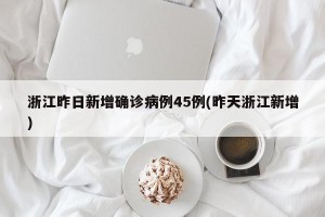浙江昨日新增确诊病例45例(昨天浙江新增)