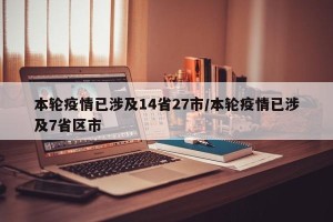 本轮疫情已涉及14省27市/本轮疫情已涉及7省区市