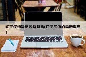 辽宁疫情最新数据消息(辽宁疫情的最新消息)