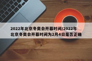 2022年北京冬奥会开幕时间/2022年北京冬奥会开幕时间为2月4日是否正确