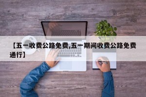 【五一收费公路免费,五一期间收费公路免费通行】