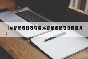 【成都最近新冠疫情,成都最近新冠疫情情况】
