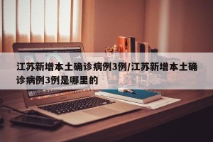 江苏新增本土确诊病例3例/江苏新增本土确诊病例3例是哪里的