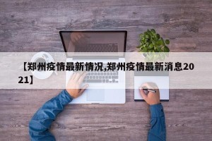 【郑州疫情最新情况,郑州疫情最新消息2021】
