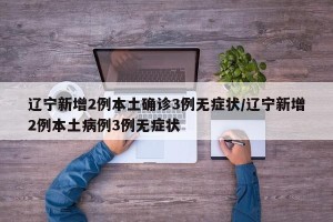 辽宁新增2例本土确诊3例无症状/辽宁新增2例本土病例3例无症状