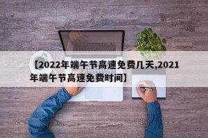 【2022年端午节高速免费几天,2021年端午节高速免费时间】