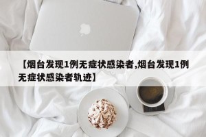 【烟台发现1例无症状感染者,烟台发现1例无症状感染者轨迹】