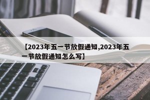 【2023年五一节放假通知,2023年五一节放假通知怎么写】