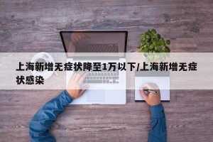 上海新增无症状降至1万以下/上海新增无症状感染