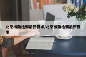 北京核酸检测最新要求/北京核酸检测最新要求