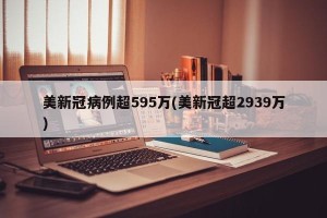 美新冠病例超595万(美新冠超2939万)