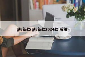 gl8新款(gl8新款2024款 威然)