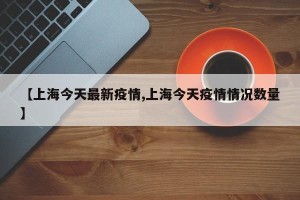 【上海今天最新疫情,上海今天疫情情况数量】