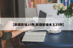 【新疆新增25例,新疆新增本土25例】