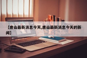 【唐山最新消息今天,唐山最新消息今天的新闻】