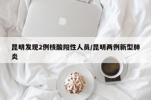 昆明发现2例核酸阳性人员/昆明两例新型肺炎