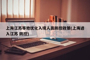 上海江苏等地优化入境人员防控政策(上海进入江苏 防控)