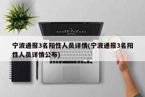 宁波通报3名阳性人员详情(宁波通报3名阳性人员详情公布)