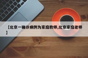 【北京一确诊病例为家庭教师,北京家庭老师】