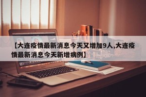 【大连疫情最新消息今天又增加9人,大连疫情最新消息今天新增病例】