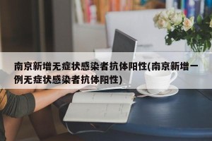 南京新增无症状感染者抗体阳性(南京新增一例无症状感染者抗体阳性)