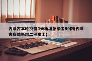 内蒙古本轮疫情4天新增感染者90例(内蒙古疫情新增二例本土)
