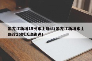 黑龙江新增15例本土确诊(黑龙江新增本土确诊15例活动轨迹)