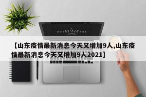 【山东疫情最新消息今天又增加9人,山东疫情最新消息今天又增加9人2021】