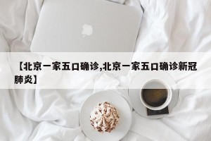 【北京一家五口确诊,北京一家五口确诊新冠肺炎】