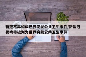 新冠不再构成世界突发公共卫生事件/新型冠状病毒被列为世界突发公共卫生事件