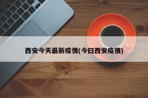 西安今天最新疫情(今曰西安疫情)
