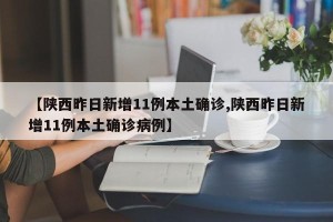 【陕西昨日新增11例本土确诊,陕西昨日新增11例本土确诊病例】