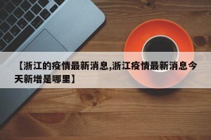 【浙江的疫情最新消息,浙江疫情最新消息今天新增是哪里】