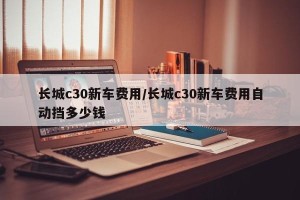 长城c30新车费用/长城c30新车费用自动挡多少钱