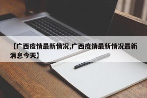 【广西疫情最新情况,广西疫情最新情况最新消息今天】