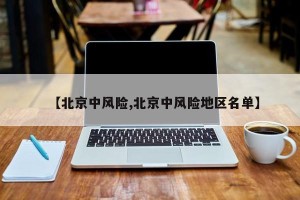 【北京中风险,北京中风险地区名单】