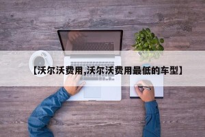 【沃尔沃费用,沃尔沃费用最低的车型】