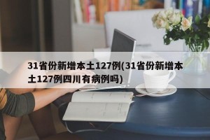 31省份新增本土127例(31省份新增本土127例四川有病例吗)