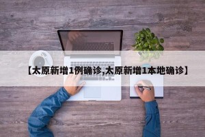 【太原新增1例确诊,太原新增1本地确诊】