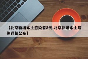 【北京新增本土感染者8例,北京新增本土病例详情公布】