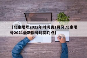 【北京限号2022年时间表1月份,北京限号2021最新限号时间几点】