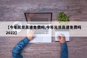 【今年元旦高速免费吗,今年元旦高速免费吗2022】
