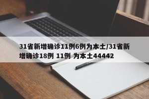 31省新增确诊11例6例为本土/31省新增确诊18例 11例 为本土44442